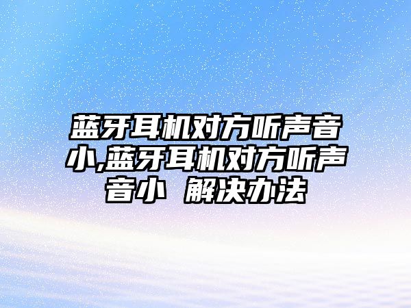 藍牙耳機對方聽聲音小,藍牙耳機對方聽聲音小 解決辦法