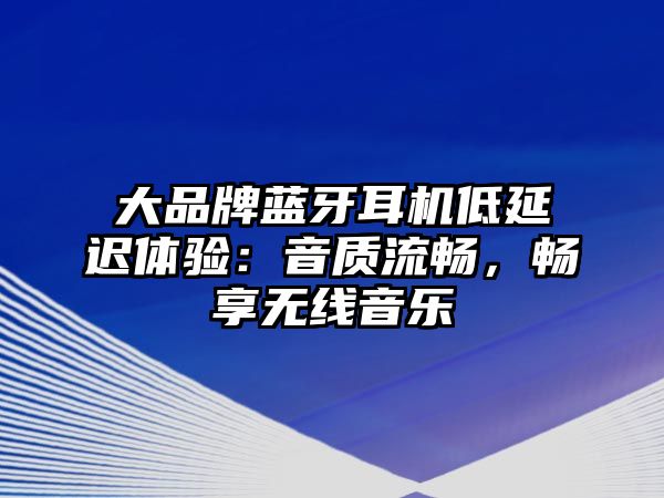 大品牌藍(lán)牙耳機(jī)低延遲體驗(yàn)：音質(zhì)流暢，暢享無(wú)線音樂