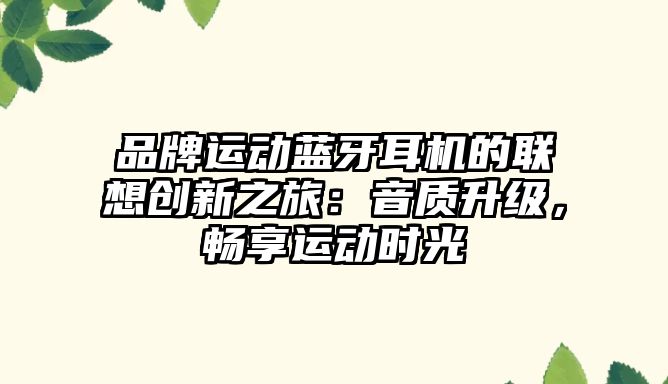 品牌運(yùn)動(dòng)藍(lán)牙耳機(jī)的聯(lián)想創(chuàng)新之旅：音質(zhì)升級(jí)，暢享運(yùn)動(dòng)時(shí)光