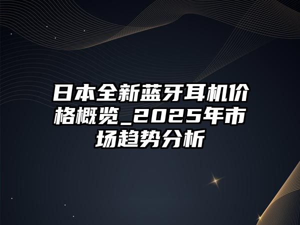 日本全新藍牙耳機價格概覽_2025年市場趨勢分析