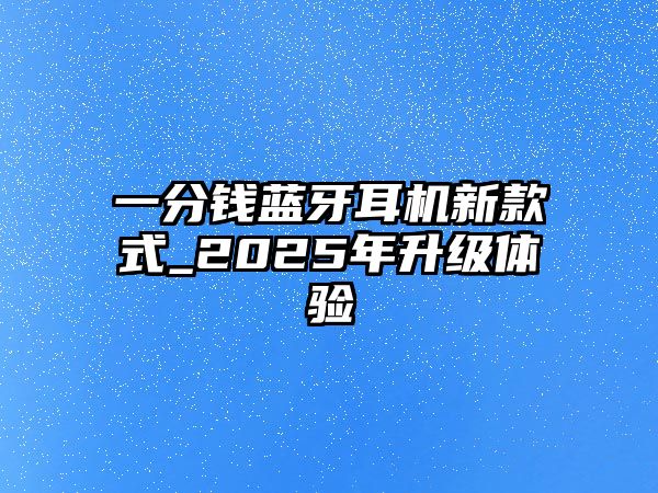 一分錢藍(lán)牙耳機(jī)新款式_2025年升級體驗(yàn)