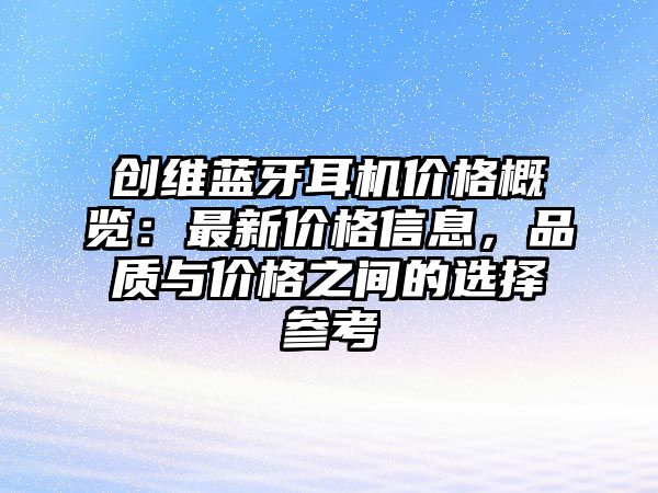 創(chuàng)維藍(lán)牙耳機(jī)價(jià)格概覽：最新價(jià)格信息，品質(zhì)與價(jià)格之間的選擇參考