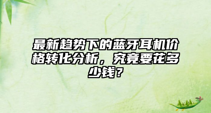 最新趨勢下的藍牙耳機價格轉(zhuǎn)化分析，究竟要花多少錢？