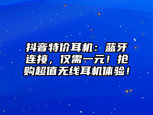 抖音特價(jià)耳機(jī)：藍(lán)牙連接，僅需一元！搶購超值無線耳機(jī)體驗(yàn)！