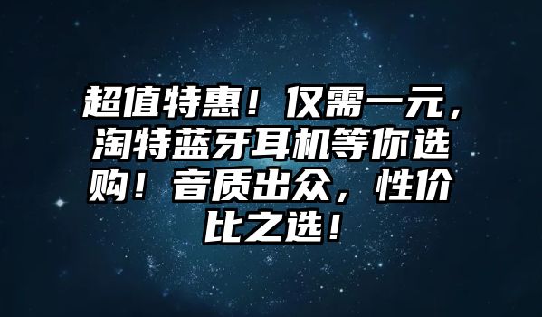超值特惠！僅需一元，淘特藍牙耳機等你選購！音質出眾，性價比之選！