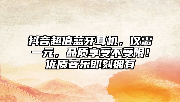抖音超值藍(lán)牙耳機(jī)，僅需一元，品質(zhì)享受不受限！優(yōu)質(zhì)音樂即刻擁有